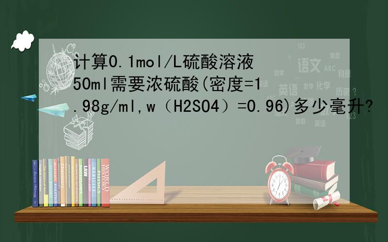 计算0.1mol/L硫酸溶液50ml需要浓硫酸(密度=1.98g/ml,w（H2SO4）=0.96)多少毫升?