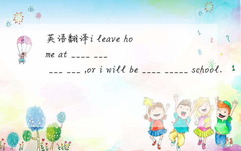 英语翻译i leave home at ____ ___ ___ ___ ,or i will be ____ _____ school.