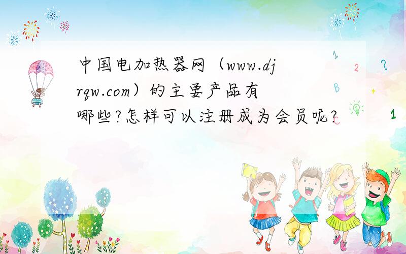 中国电加热器网（www.djrqw.com）的主要产品有哪些?怎样可以注册成为会员呢?