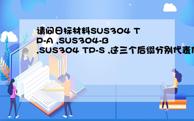 请问日标材料SUS304 TP-A ,SUS304-B ,SUS304 TP-S ,这三个后缀分别代表什么意思?