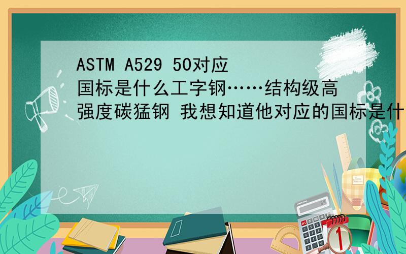ASTM A529 50对应国标是什么工字钢……结构级高强度碳猛钢 我想知道他对应的国标是什么 谢谢大家了他的拉伸强度为#50000  这个是什么意思