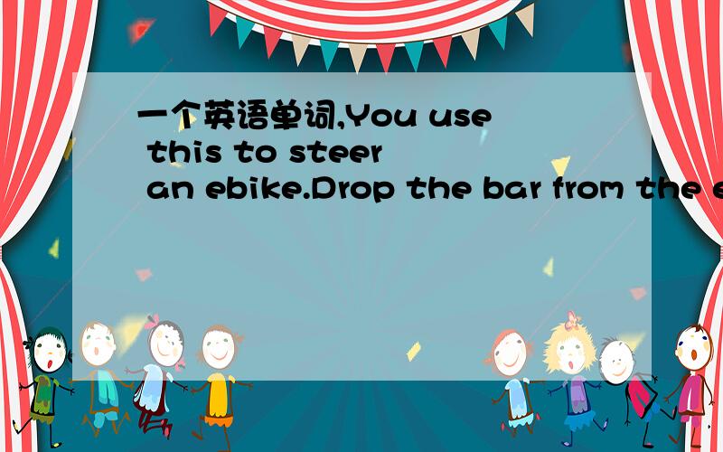 一个英语单词,You use this to steer an ebike.Drop the bar from the end and you are left with the six letter word 这个单词是什么?