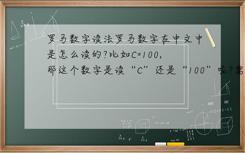罗马数字读法罗马数字在中文中是怎么读的?比如C=100,那这个数字是读“C”还是“100”呢?需要各种数字的读法！