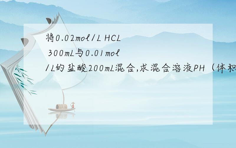 将0.02mol/L HCL 300mL与0.01mol/L的盐酸200mL混合,求混合溶液PH（体积变化忽略不计）