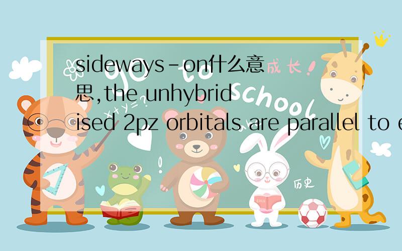 sideways-on什么意思,the unhybridised 2pz orbitals are parallel to each other and may overlap sideways-on to form a new molecular orbital which spreads out over both carbon atoms and is situated above and below the plane of the molecule.