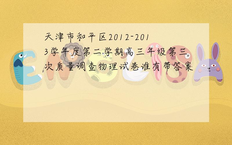 天津市和平区2012-2013学年度第二学期高三年级第三次质量调查物理试卷谁有带答案