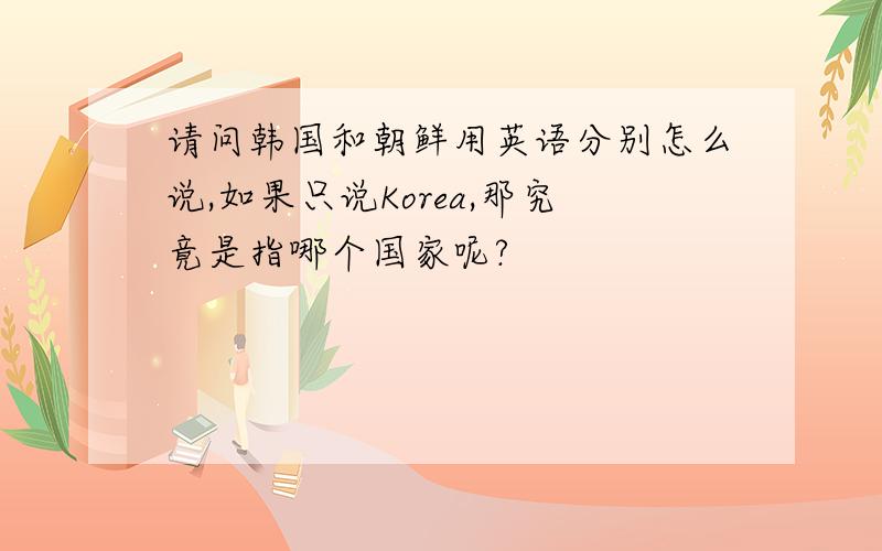 请问韩国和朝鲜用英语分别怎么说,如果只说Korea,那究竟是指哪个国家呢?