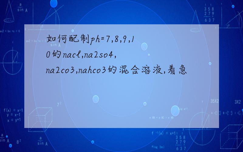 如何配制ph=7,8,9,10的nacl,na2so4,na2co3,nahco3的混合溶液,着急