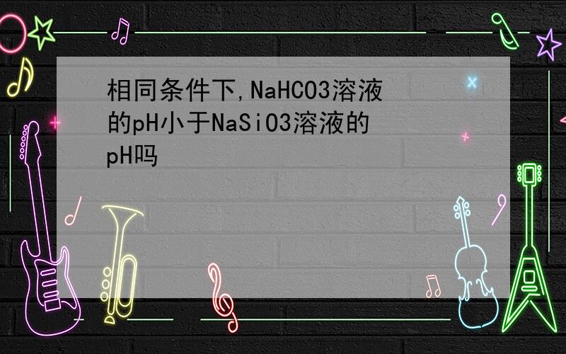 相同条件下,NaHCO3溶液的pH小于NaSiO3溶液的pH吗