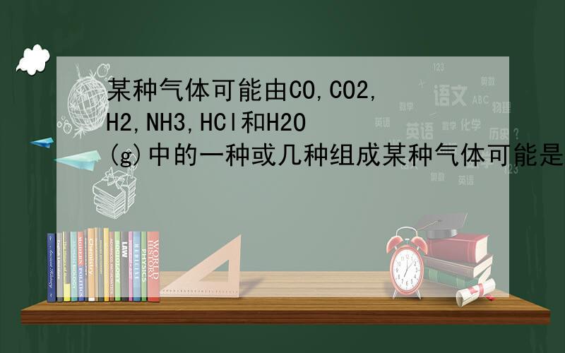 某种气体可能由CO,CO2,H2,NH3,HCl和H2O(g)中的一种或几种组成某种气体可能是由CO、CO2、H2、NH3、HCl和H2O(g)中的一种或几种组成,使其依次通过下列药品：①澄清石灰水 ②Ba(OH)2溶液 ③浓H2SO4 ④灼热
