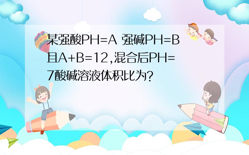 某强酸PH=A 强碱PH=B且A+B=12,混合后PH=7酸碱溶液体积比为?