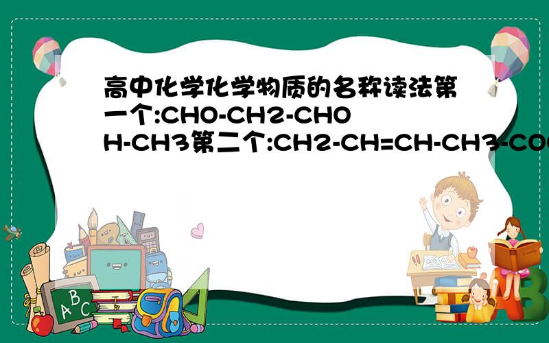 高中化学化学物质的名称读法第一个:CHO-CH2-CHOH-CH3第二个:CH2-CH=CH-CH3-COOH
