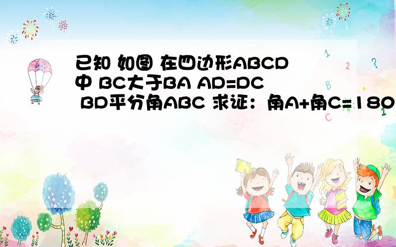 已知 如图 在四边形ABCD中 BC大于BA AD=DC BD平分角ABC 求证：角A+角C=180度已知 如图 在四边形ABCD中 BC大于BA  AD=DC BD平分角ABC 求证：角A+角C=180度
