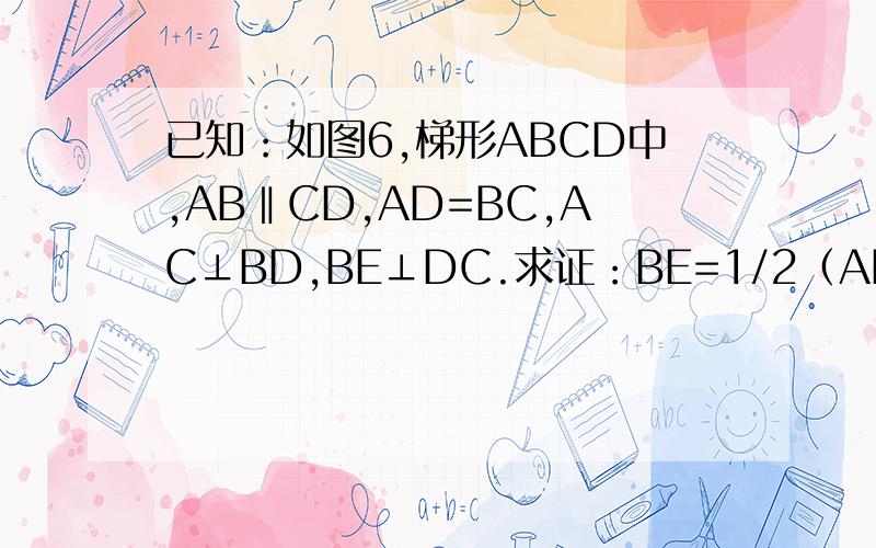 已知：如图6,梯形ABCD中,AB‖CD,AD=BC,AC⊥BD,BE⊥DC.求证：BE=1/2（AB+DC）