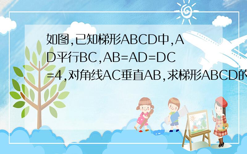 如图,已知梯形ABCD中,AD平行BC,AB=AD=DC=4,对角线AC垂直AB,求梯形ABCD的周长