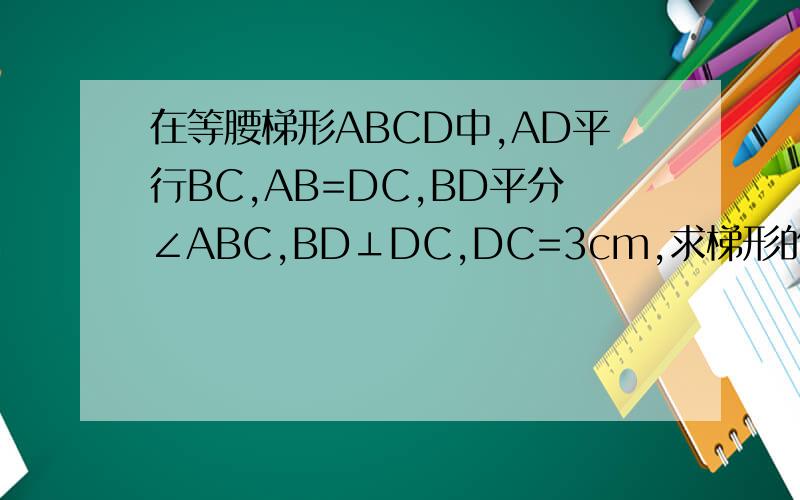在等腰梯形ABCD中,AD平行BC,AB=DC,BD平分∠ABC,BD⊥DC,DC=3cm,求梯形的面积与周长