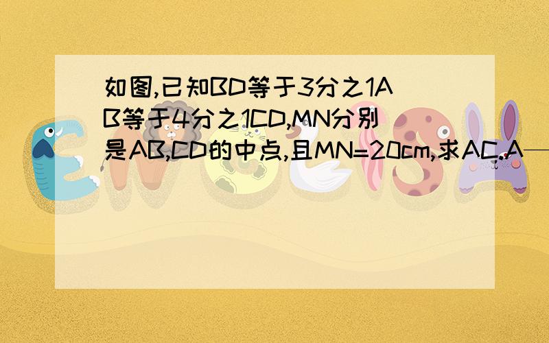 如图,已知BD等于3分之1AB等于4分之1CD,MN分别是AB,CD的中点,且MN=20cm,求AC.A——M---D——B——N————C