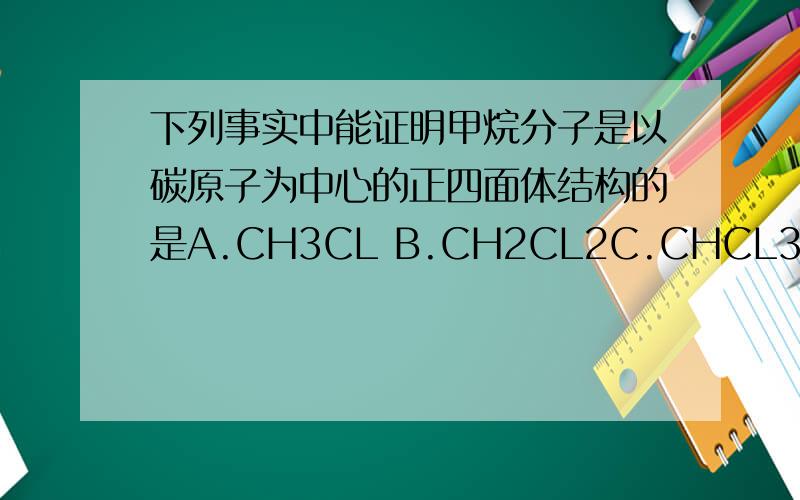 下列事实中能证明甲烷分子是以碳原子为中心的正四面体结构的是A.CH3CL B.CH2CL2C.CHCL3 D.CCL4