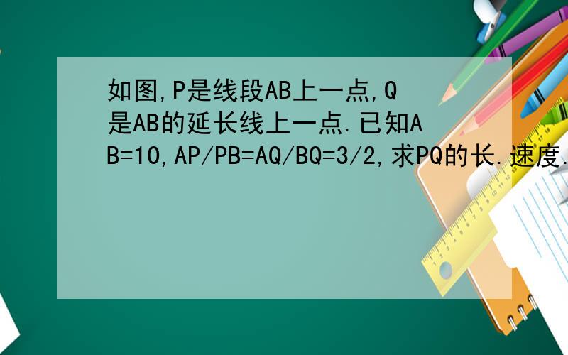 如图,P是线段AB上一点,Q是AB的延长线上一点.已知AB=10,AP/PB=AQ/BQ=3/2,求PQ的长.速度...很快关闭..