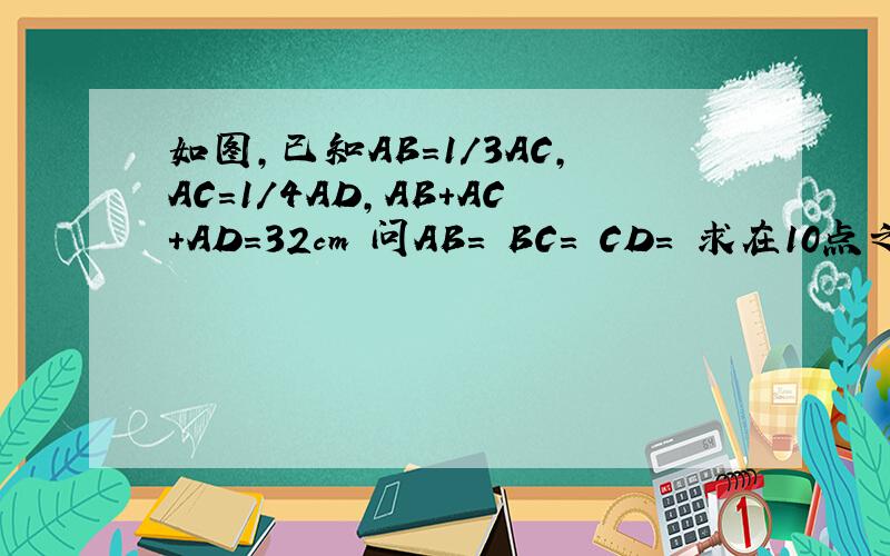 如图,已知AB=1/3AC,AC=1/4AD,AB+AC+AD=32cm 问AB＝ BC= CD＝ 求在10点之前回答给20分