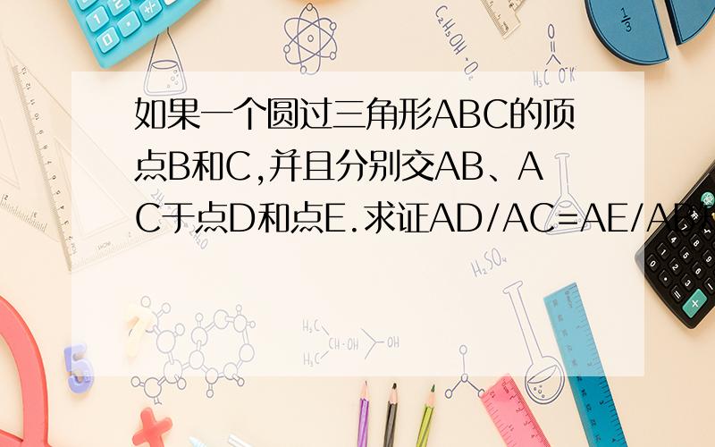 如果一个圆过三角形ABC的顶点B和C,并且分别交AB、AC于点D和点E.求证AD/AC=AE/AB知道者帮帮忙