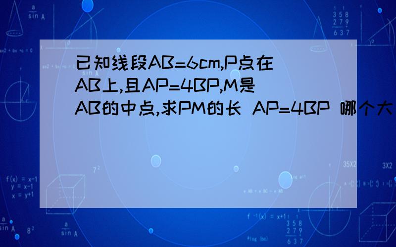 已知线段AB=6cm,P点在AB上,且AP=4BP,M是AB的中点,求PM的长 AP=4BP 哪个大 哪个小 因为我要画图