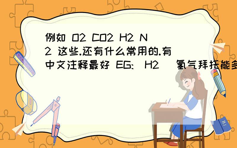 例如 O2 CO2 H2 N2 这些.还有什么常用的.有中文注释最好 EG:（H2） 氢气拜托能多一点不