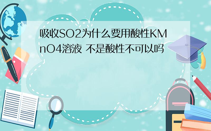 吸收SO2为什么要用酸性KMnO4溶液 不是酸性不可以吗