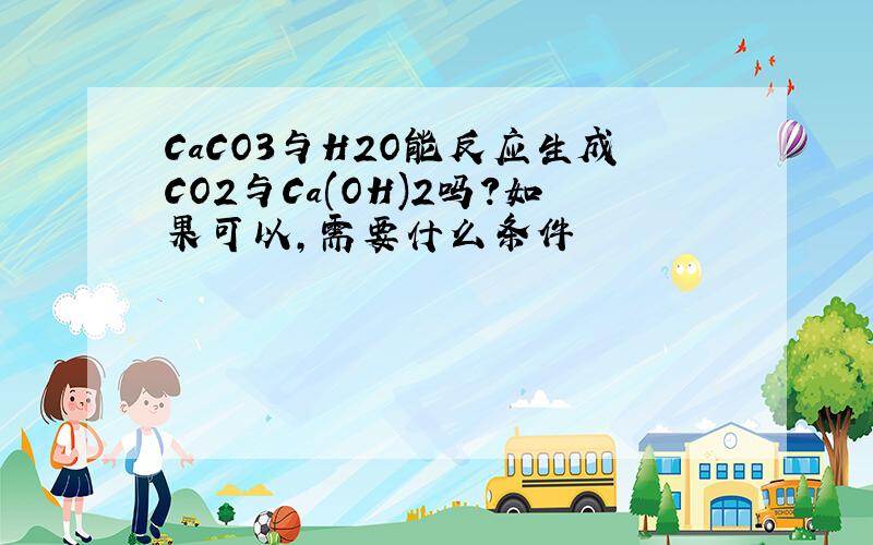 CaCO3与H2O能反应生成CO2与Ca(OH)2吗?如果可以,需要什么条件