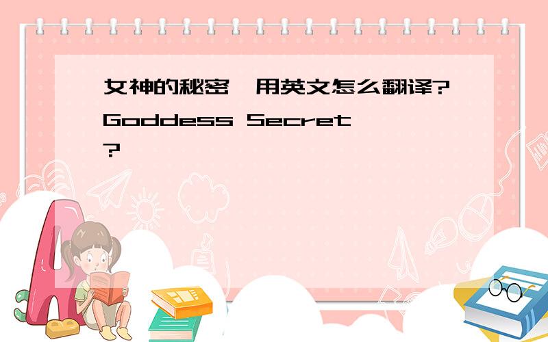 女神的秘密,用英文怎么翻译?Goddess Secret?