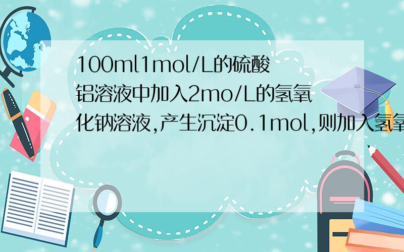 100ml1mol/L的硫酸铝溶液中加入2mo/L的氢氧化钠溶液,产生沉淀0.1mol,则加入氢氧化钠溶液的体积为多少L