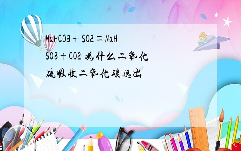 NaHCO3+SO2＝NaHSO3+CO2 为什么二氧化硫吸收二氧化碳逸出