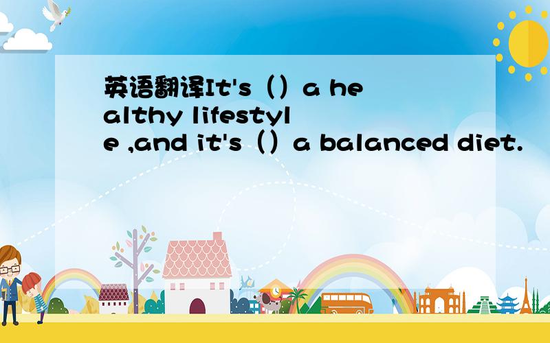 英语翻译It's（）a healthy lifestyle ,and it's（）a balanced diet.