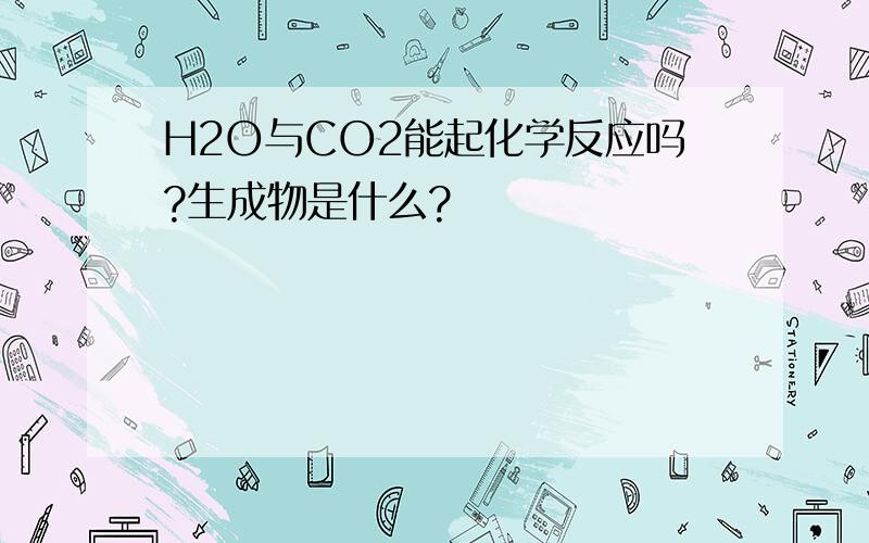 H2O与CO2能起化学反应吗?生成物是什么?