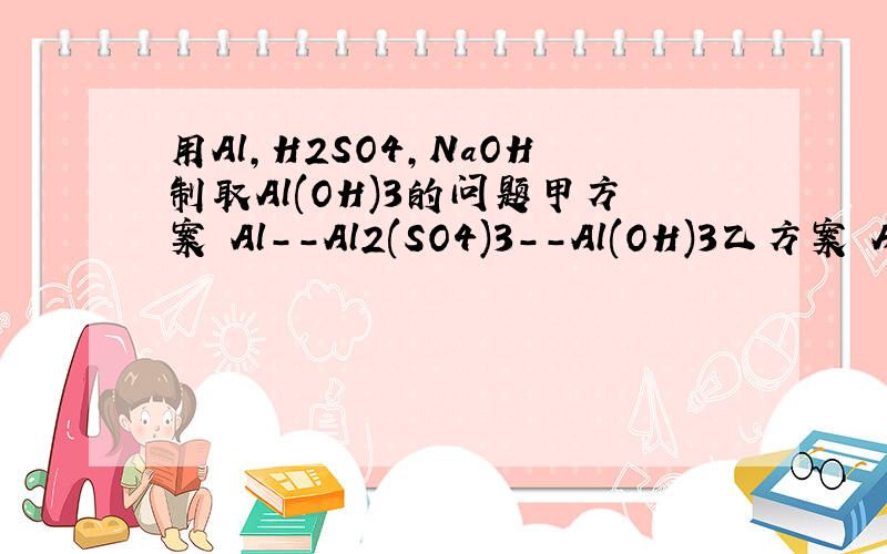 用Al,H2SO4,NaOH制取Al(OH)3的问题甲方案 Al--Al2(SO4)3--Al(OH)3乙方案 Al--NaAlO2--Al(OH)3{Al--Al2(SO4)3} 丙方案 --Al(OH)3{Al--NaAlO2--Al(OH)3}若制取等量的Al(OH)3则A、甲、乙消耗的原料同样多 B、乙消耗的原料最少C