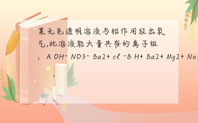 某无色透明溶液与铝作用放出氢气,此溶液能大量共存的离子组：A OH- NO3- Ba2+ cl -B H+ Ba2+ Mg2+ No3-