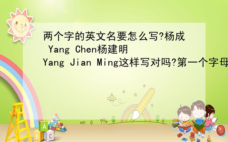 两个字的英文名要怎么写?杨成 Yang Chen杨建明 Yang Jian Ming这样写对吗?第一个字母要大写,那第二个名字也要大写吗?