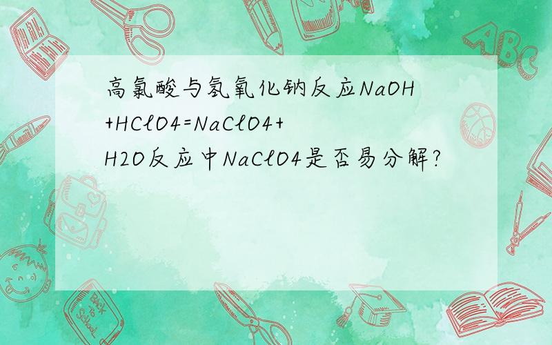 高氯酸与氢氧化钠反应NaOH+HClO4=NaClO4+H2O反应中NaClO4是否易分解?