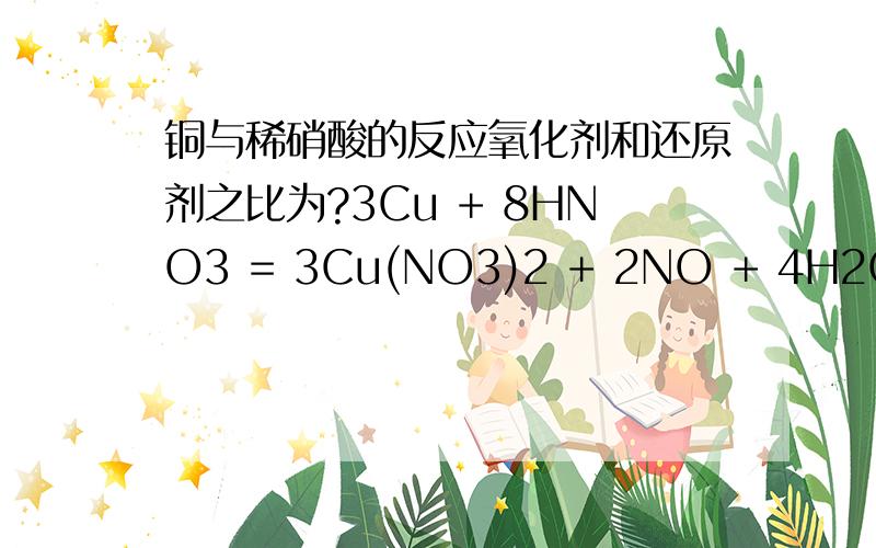 铜与稀硝酸的反应氧化剂和还原剂之比为?3Cu + 8HNO3 = 3Cu(NO3)2 + 2NO + 4H2O求氧化剂和还原剂之比.但是答案是3：2