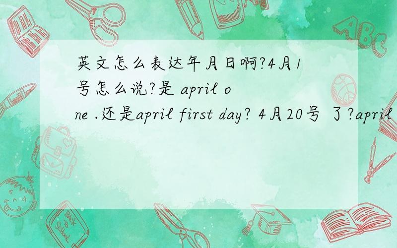 英文怎么表达年月日啊?4月1号怎么说?是 april one .还是april first day? 4月20号 了?april twentyth day 吗?
