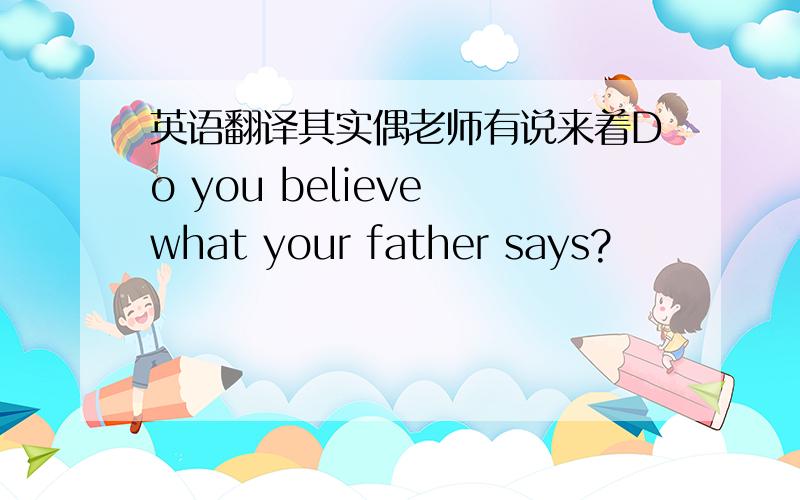 英语翻译其实偶老师有说来着Do you believe what your father says?
