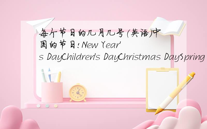 每个节日的几月几号（英语）中国的节日!New Year's DayChildren's DayChristmas DaySpring FestivalNew yearWomen′s DayNational DayTeachers′DayInternational worker′s day我是说节日在几号用英语！！！！！！！！！！