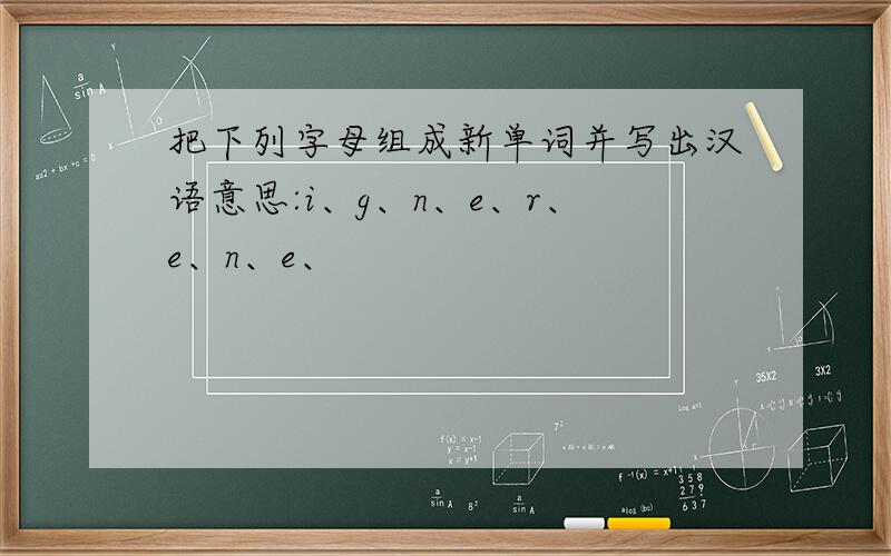 把下列字母组成新单词并写出汉语意思:i、g、n、e、r、e、n、e、