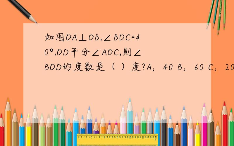 如图OA⊥OB,∠BOC=40°,OD平分∠AOC,则∠BOD的度数是（ ）度?A：40 B：60 C：20 D：30