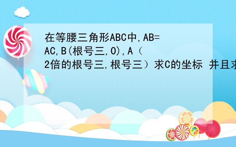 在等腰三角形ABC中,AB=AC,B(根号三,0),A（2倍的根号三,根号三）求C的坐标 并且求出△ABC的面积和实数有关，c的位置固定