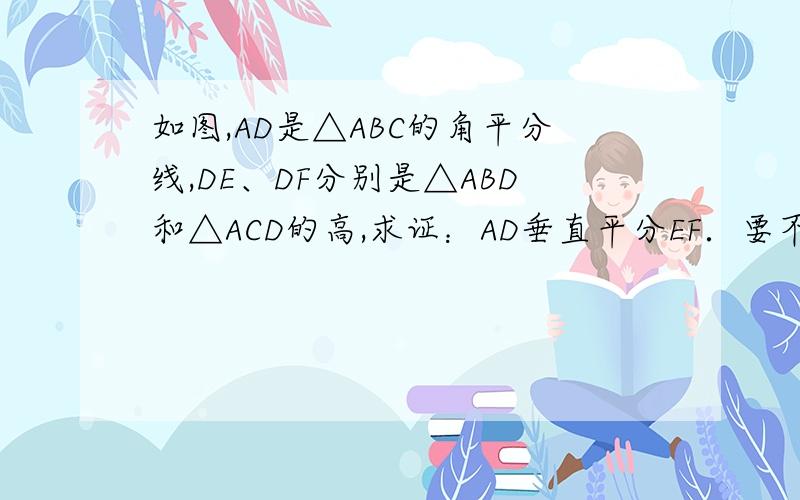 如图,AD是△ABC的角平分线,DE、DF分别是△ABD和△ACD的高,求证：AD垂直平分EF．要不证全等,用三线合一