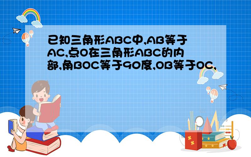 已知三角形ABC中,AB等于AC,点O在三角形ABC的内部,角BOC等于90度,OB等于OC,