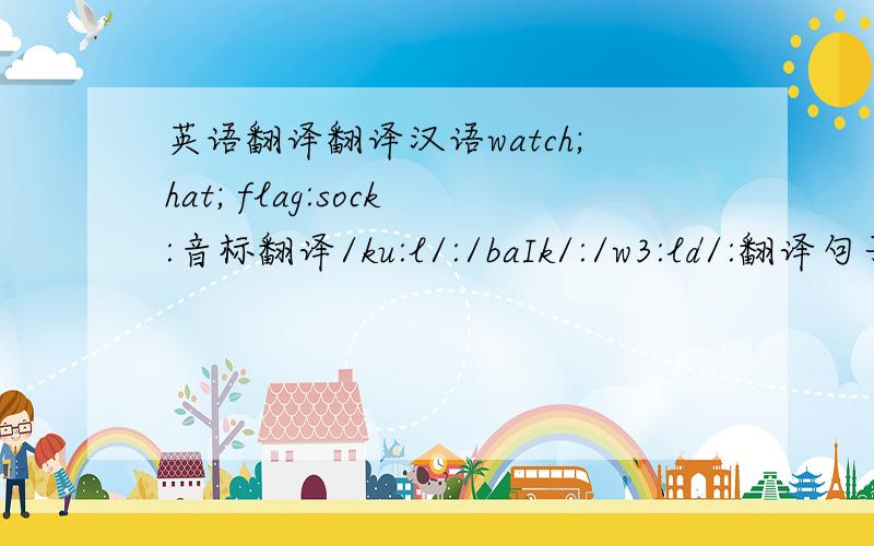 英语翻译翻译汉语watch;hat; flag:sock:音标翻译/ku:l/:/baIk/:/w3:ld/:翻译句子你的书包是什么颜色的?你能拼写你的名字吗?我的钢笔是黑色.单词补充完整( )ncle bro（ )er ( )gg s( )n sist( ) s()lad d( )ter