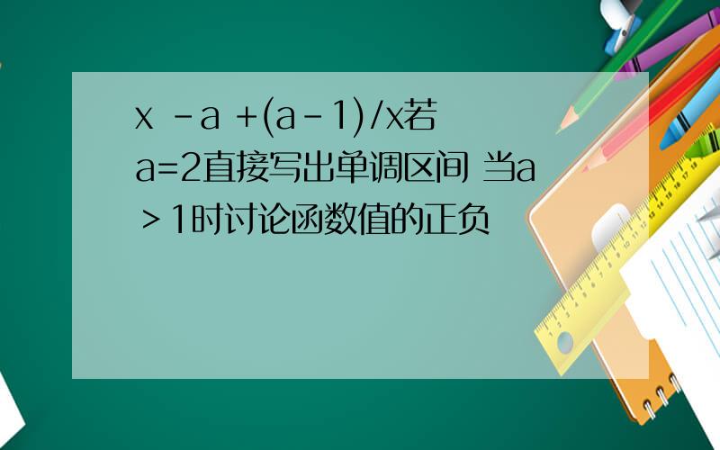 x -a +(a-1)/x若a=2直接写出单调区间 当a＞1时讨论函数值的正负