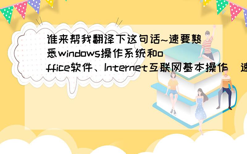谁来帮我翻译下这句话~速要熟悉windows操作系统和office软件、Internet互联网基本操作  速要  先谢过